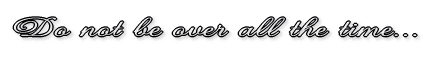 Do not be over all the time 